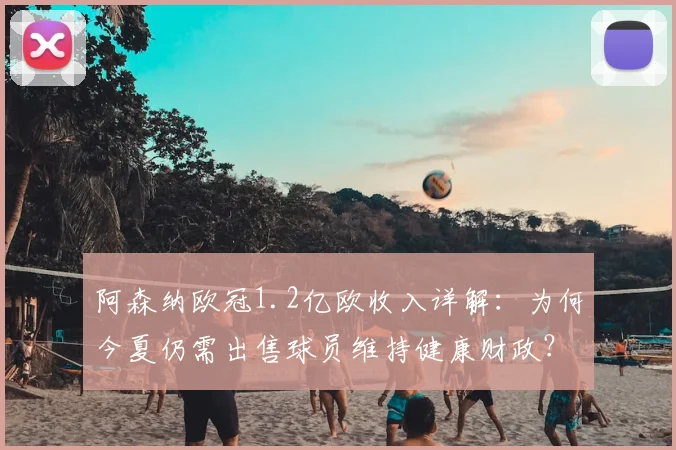 阿森纳欧冠1.2亿欧收入详解：为何今夏仍需出售球员维持健康财政？