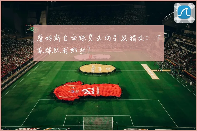 詹姆斯自由球员去向引发猜测:下家球队有哪些?