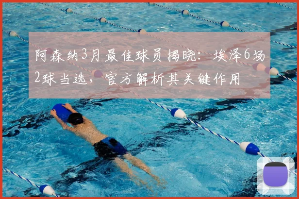 阿森纳3月最佳球员揭晓:埃泽6场2球当选,官方解析其关键作用