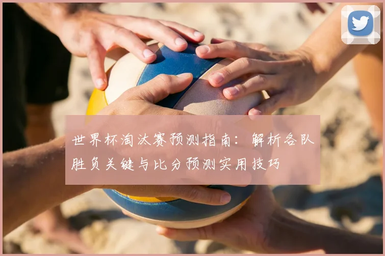 世界杯淘汰赛预测指南：解析各队胜负关键与比分预测实用技巧