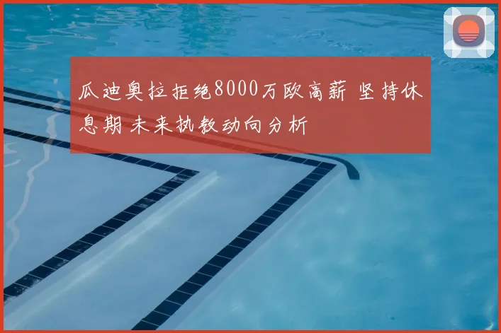 瓜迪奥拉拒绝8000万欧高薪 坚持休息期 未来执教动向分析
