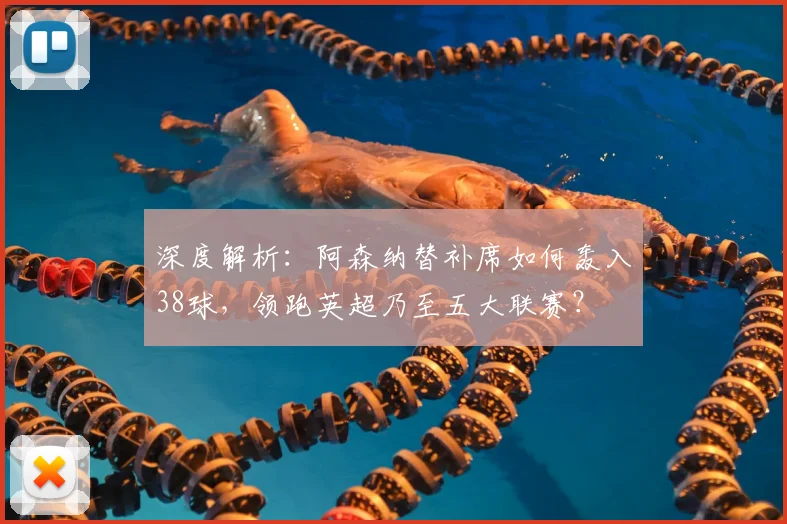 深度解析：阿森纳替补席如何轰入38球，领跑英超乃至五大联赛？