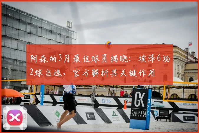 阿森纳3月最佳球员揭晓：埃泽6场2球当选，官方解析其关键作用