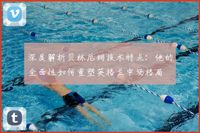 深度解析贝林厄姆技术特点：他的全面性如何重塑英格兰中场格局