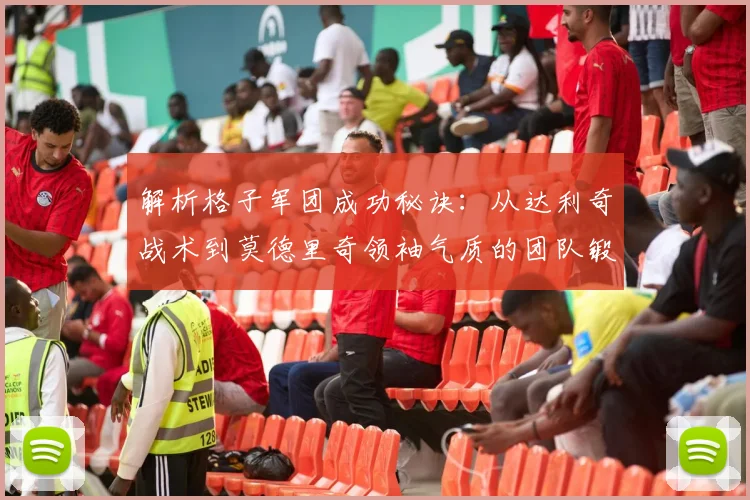 解析格子军团成功秘诀：从达利奇战术到莫德里奇领袖气质的团队锻造之路