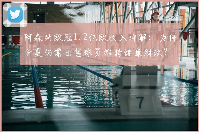 阿森纳欧冠1.2亿欧收入详解：为何今夏仍需出售球员维持健康财政？