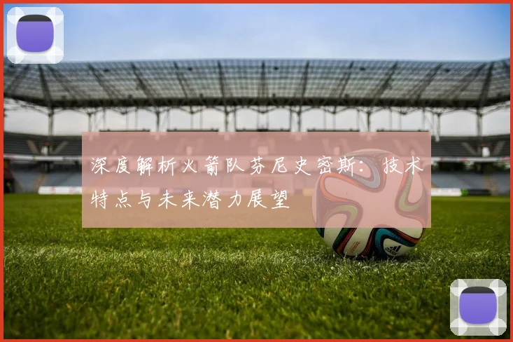 深度解析火箭队芬尼史密斯：技术特点与未来潜力展望