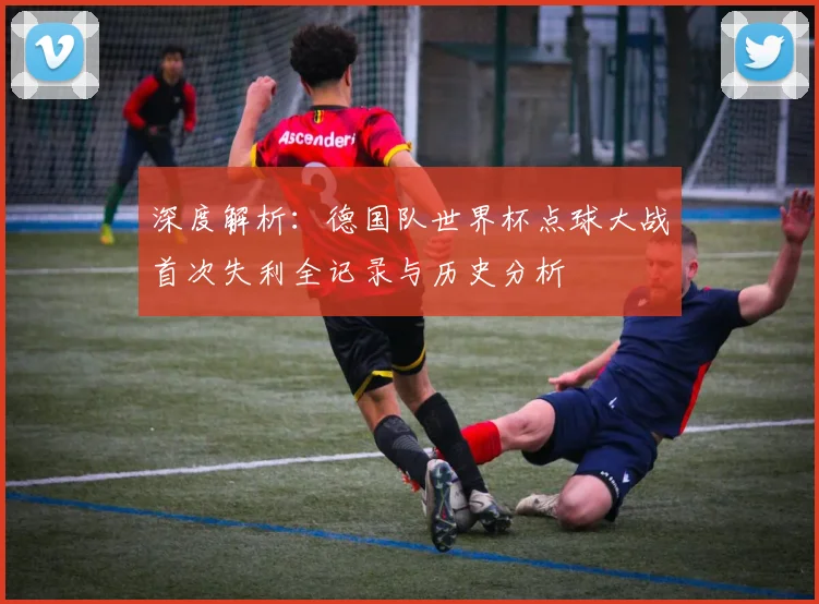 深度解析：德国队世界杯点球大战首次失利全记录与历史分析