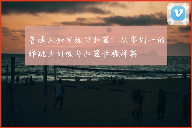 普通人如何练习扣篮：从零到一的弹跳力训练与扣篮步骤详解