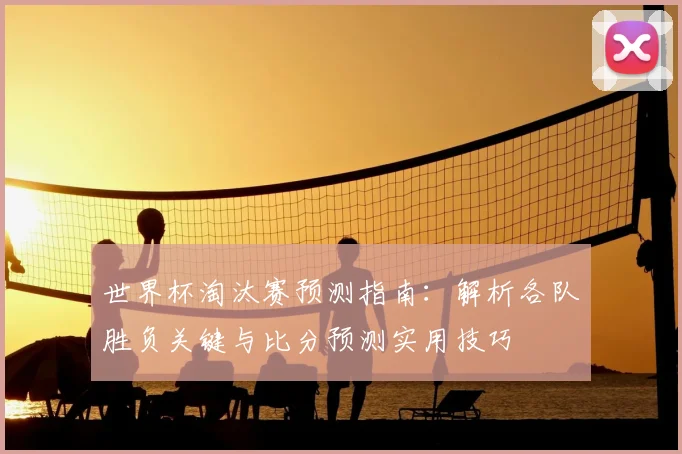 世界杯淘汰赛预测指南：解析各队胜负关键与比分预测实用技巧